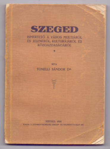 Írta Tonelli Sándor Dr. - Szeged - Ismertető a város multjáról és jelenéről, kulturájáról és közgazdaságáról (Képekkel)
