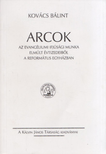 Kov�cs B�lint - Arcok - Az evang�liumi ifj�s�gi munka elm�lt �vtizedeib�l a reform�tus egyh�zban