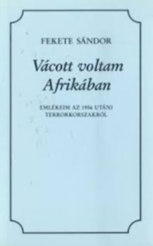 Fekete Sándor - Vácott voltam Afrikában (Emlékeim az 1956 utáni terrorkorszakból)