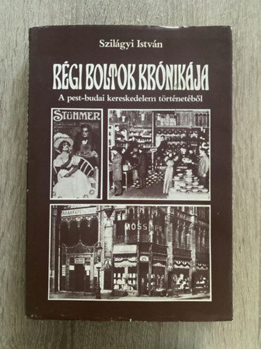 Szerk.: Dr. Fébó László Szilágyi István - Régi boltok krónikája - A PEST-BUDAI KERESKEDELEM TÖRTÉNETÉBŐL (Fűszer és csemege; Divat és más hívságok; Könyvek, autók s egyebek; Áruházak; Vásárok, piacok)