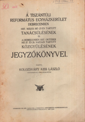Kolozsv�ry Kiss L�szl� - A Tisz�nt�li Reform�tus Egyh�zker�let Debrecenben 1937. m�jus h� 27-�n tartott tan�cs�l�s�nek �s a Debrecenben 1937. okt�ber h� 27. �s 28. napjain tartott k�zgy�l�s�nek jegyz�k�nyvei