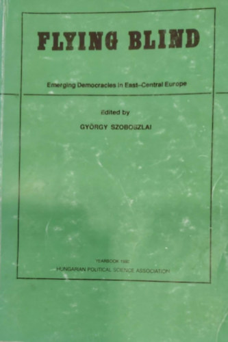 György Szoboszlai - Flying Blind - Emerging Democracies in East-Central Europe (A feltörekvő demokrácia Közép-Kelet-Európában - angol nyelvű)
