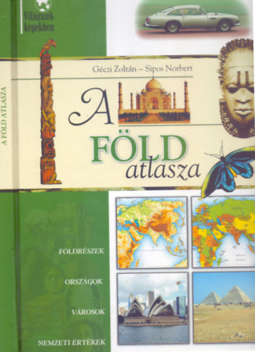 Gczi Zoltn - Sipos Norbert - A Fld atlasza (Vilgunk kpekben - Fldrszek - Orszgok - Vrosok - Nemzeti rtkek)