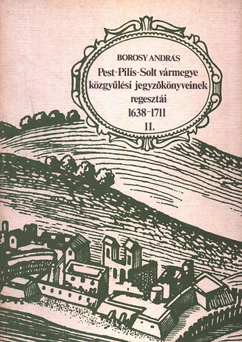 Borosy Andr�s - Pest-Pilis-Solt v�rmegye k�zgy�l�si jegyz�k�nyveinek regeszt�i  II. (1638-1711)
