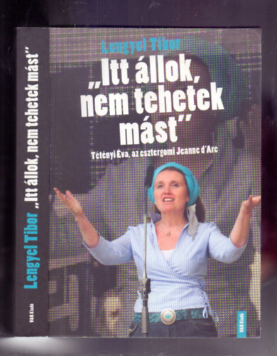 Lengyel Tibor - "Itt �llok, nem tehetek m�st" - T�t�nyi �va, az esztergomi Jeanne d'Arc