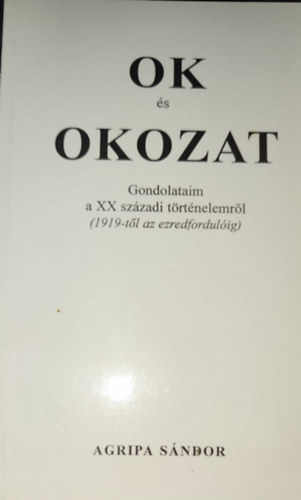 Agripa Sndor - Agripa Sndor - Ok s okozat-Gondolataim a XX. szzadi trtnelemrl (1919-tl az ezredfordulig)