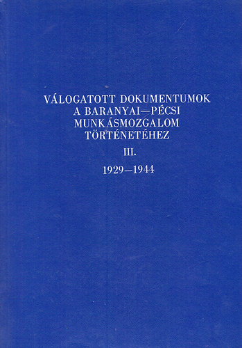 dr. Szita Lszl  dr. Babics Andrs (szerk.) - Vlogatott dokumentumok a baranyai-pcsi munksmozgalom trtnethez III. 1929-1944