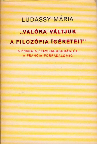 Ludassy Mária - "Valóra váltjuk a filozófia ígéreteit" A francia felvilágosodástól a francia forradalomig