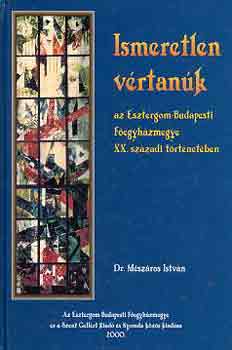 DR. Mészáros István - Ismeretlen vértanúk (az Esztergom-Budapesti Főegyházmegye XX. századi)