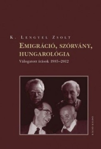 K. Lengyel Zsolt - Emigráció, szórvány, hungarológia - Válogatott írások 1985-2012