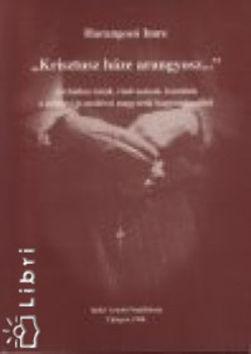 Harangozó Imre - ,,Krisztus háze arangyosz...'' Archaikus imák, ráolvasások, kántálók a gyimesi és moldvai magyarok hagyományából