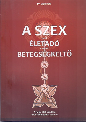 Dr. Vgh Bla - A szex mint letad s mint betegsgkelt (A nemi let krdsei orvos-biolgus szemmel)