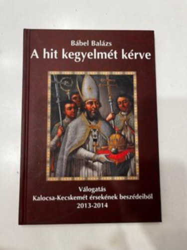 B�bel Bal�zs - A hit kegyelm�t k�rve (V�logat�s Kalocsa-Kecskem�t �rsek�nek besz�deib�l 2013-2014)