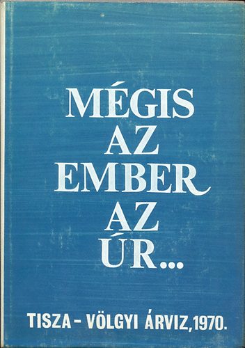 Várkonyi István (szerk.) - Mégis az ember az úr... (Tisza-Völgyi árvíz, 1970)