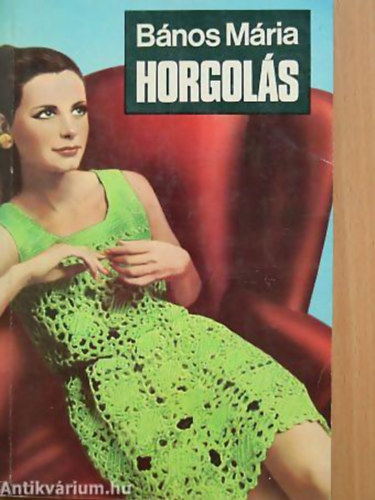 Bnos Mria - Horgols     - A horgols alapjai - A kzsges horgols minti - Formahorgos - Tuniszi horgols - A horgolstechnika alkalmazsa ruhadaraboknl