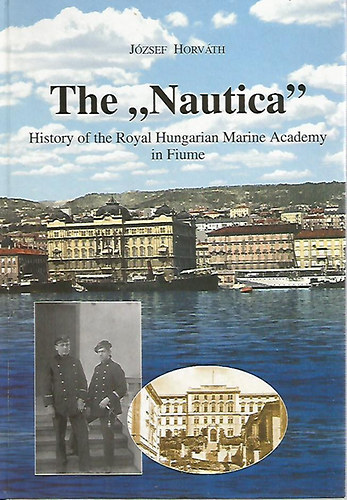 Horvth Jzsef - The "Nautica" History of the  Royal Hungarian Marine Academy in Fiume